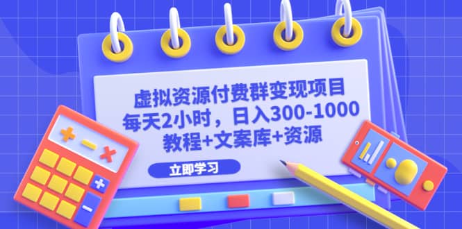 虚拟资源付费群变现项目：每天2小时，日入300-1000 （教程 文案库 资源）-羽哥创业课堂