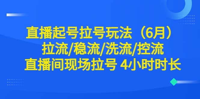 直播起号拉号玩法（6月）拉流/稳流/洗流/控流 直播间现场拉号 4小时时长-羽哥创业课堂