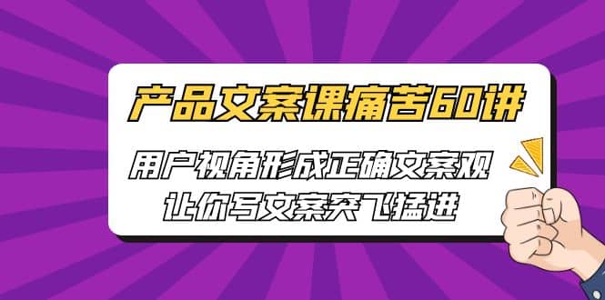 产品文案课痛苦60讲，用户视角形成正确文案观，让你写文案突飞猛进-羽哥创业课堂