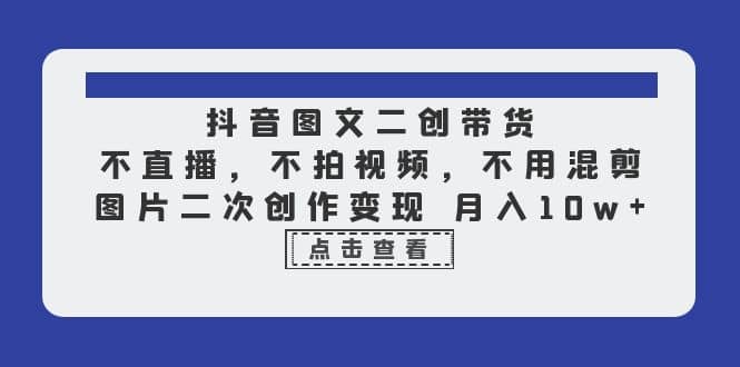 抖音图文二创带货，不直播，不拍视频，不用混剪，图片二次创作变现 月入10w-羽哥创业课堂