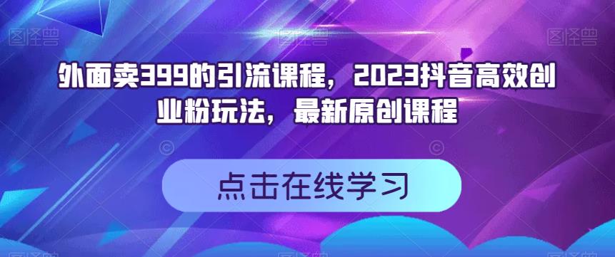 外面卖399的引流课程，2023抖音高效创业粉玩法，最新原创课程-羽哥创业课堂