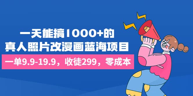 一天能搞1000 的，真人照片改漫画蓝海项目，一单9.9-19.9，收徒299，零成本-羽哥创业课堂