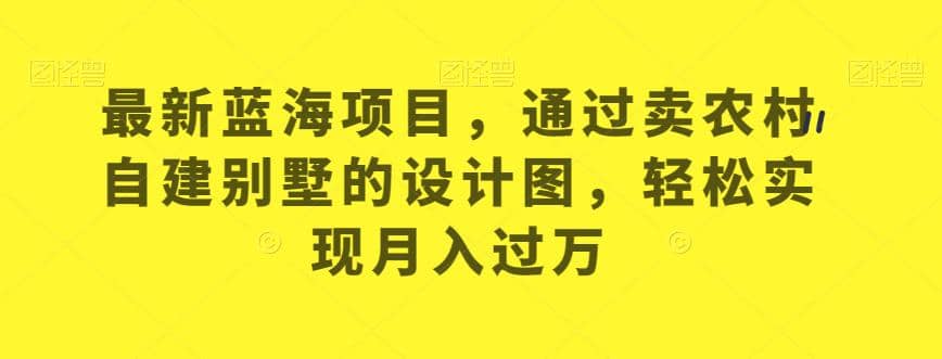 最新蓝海项目，通过卖农村自建别墅的设计图，轻松实现月入过万【揭秘】-羽哥创业课堂