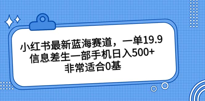小红书最新蓝海赛道，一单19.9，信息差生一部手机日入500 ，非常适合0基础小白-羽哥创业课堂