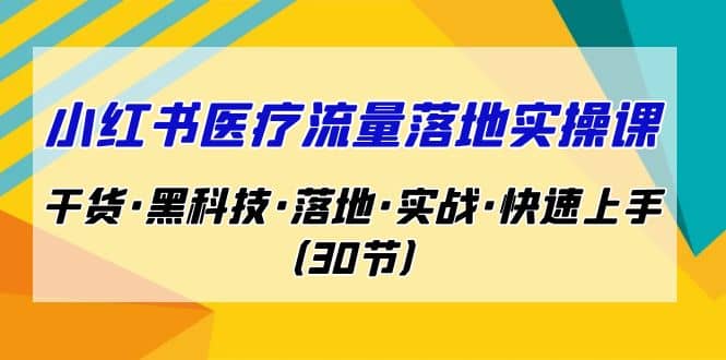 小红书·医疗流量落地实操课，干货·黑科技·落地·实战·快速上手（30节）-羽哥创业课堂