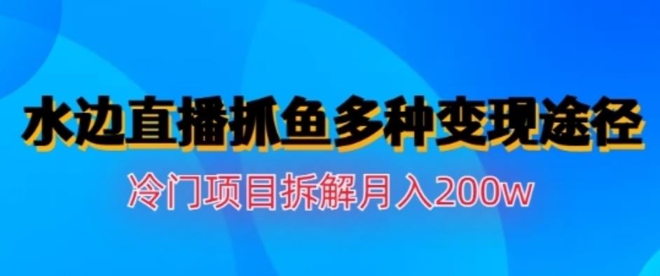 水边直播抓鱼，多种变现途径冷门项目，月入200w拆解【揭秘】-羽哥创业课堂