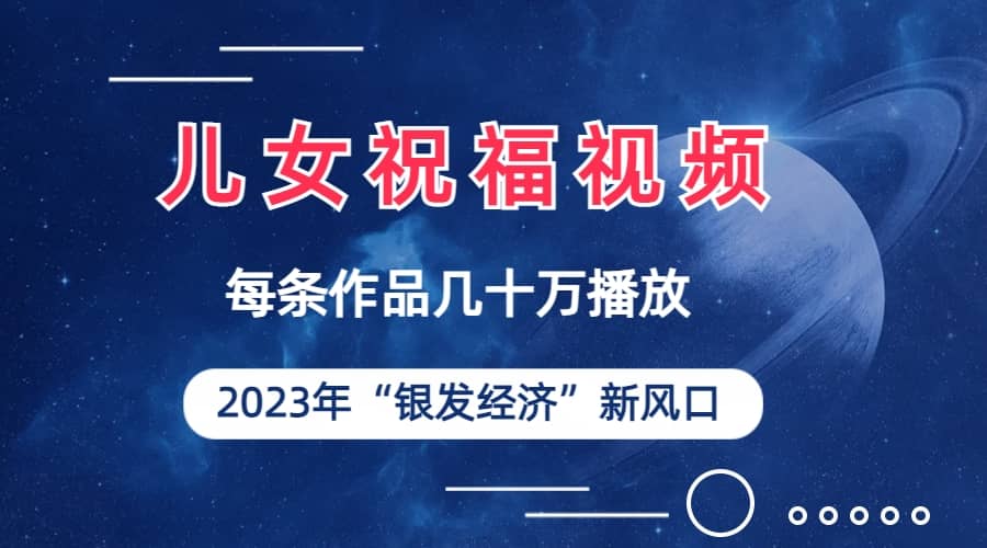 儿女祝福视频彻底爆火，一条作品几十万播放，2023年一定要抓住的新风口-羽哥创业课堂