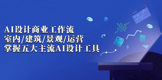 AI设计商业·工作流，室内·建筑·景观·运营，掌握五大主流AI设计工具-羽哥创业课堂