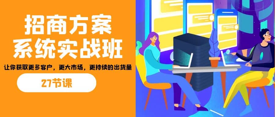 招商·方案系统实战班：让你获取更多客户，更大市场，更持续的出货量(27节)-羽哥创业课堂