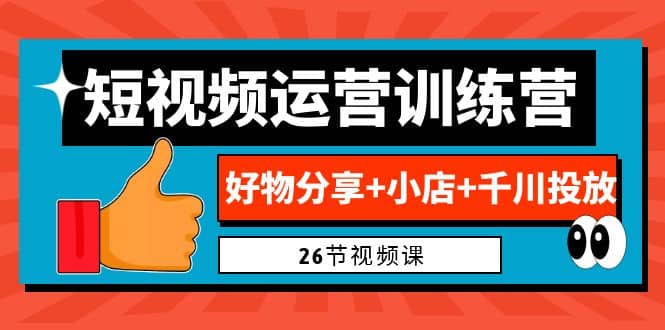 0基础短视频运营训练营：好物分享 小店 千川投放（26节视频课）-羽哥创业课堂