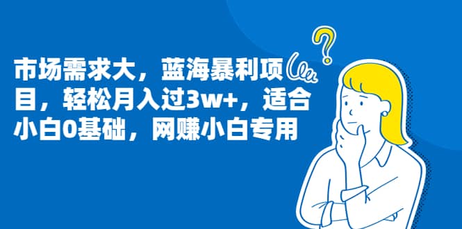 市场需求大，蓝海暴利项目，轻松月入过3w ，适合小白0基础，网赚小白专用-羽哥创业课堂