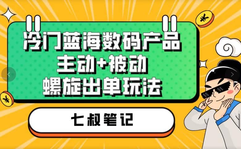 七叔冷门蓝海数码产品，主动 被动螺旋出单玩法，每天百分百出单-羽哥创业课堂