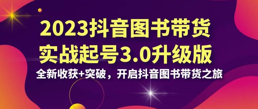 2023抖音 图书带货实战起号3.0升级版：全新收获 突破，开启抖音图书带货之旅-羽哥创业课堂