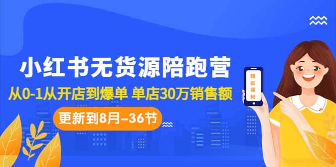 小红书无货源陪跑营：从0-1从开店到爆单 单店30万销售额（更至8月-36节课）-羽哥创业课堂