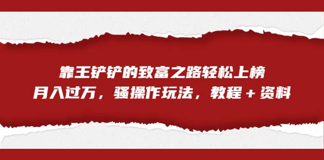 全网首发，靠王铲铲的致富之路轻松上榜，月入过万，骚操作玩法，教程＋资料-羽哥创业课堂