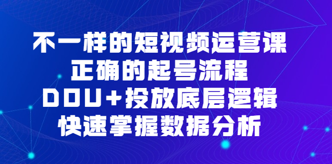 不一样的短视频运营课，正确的起号流程，DOU 投放底层逻辑，快速掌握数据分析-羽哥创业课堂