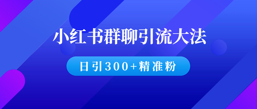 小红书群聊引流大法（日引300+精准粉丝）-羽哥创业课堂