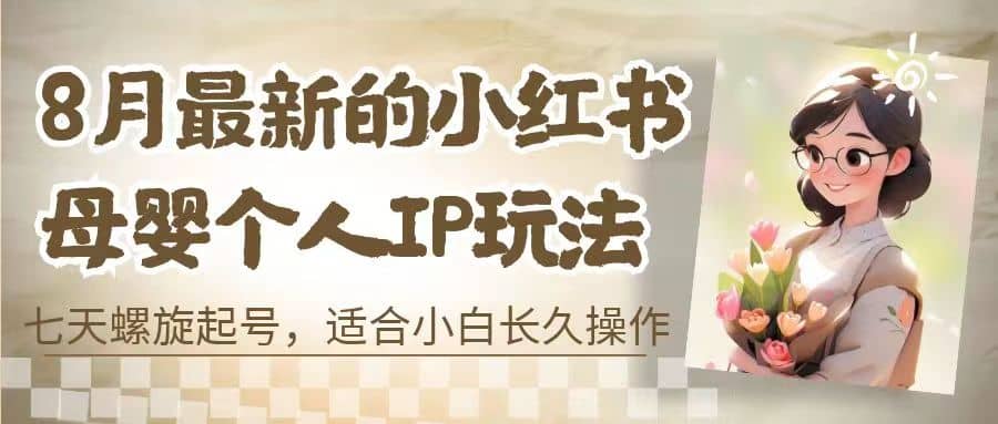 8月最新的小红书母婴个人IP玩法，七天螺旋起号 小白长久操作(附带全部教程)-羽哥创业课堂