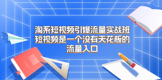 淘系短视频引爆流量实战班，短视频是一个没有天花板的流量入口-羽哥创业课堂