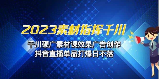 2023素材 指挥千川，千川硬广素材课效果广告创作，抖音直播单品打爆日不落-羽哥创业课堂