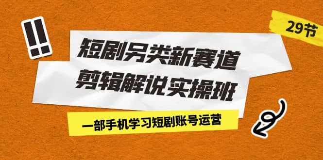 短剧另类新赛道剪辑解说实操班：一部手机学习短剧账号运营（29节 价值500）-羽哥创业课堂