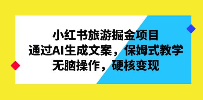 小红书旅游掘金项目，通过AI生成文案，保姆式教学，无脑操作，硬核变现-羽哥创业课堂