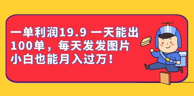 一单利润19.9 一天能出100单，每天发发图片 小白也能月入过万（教程 资料）-羽哥创业课堂