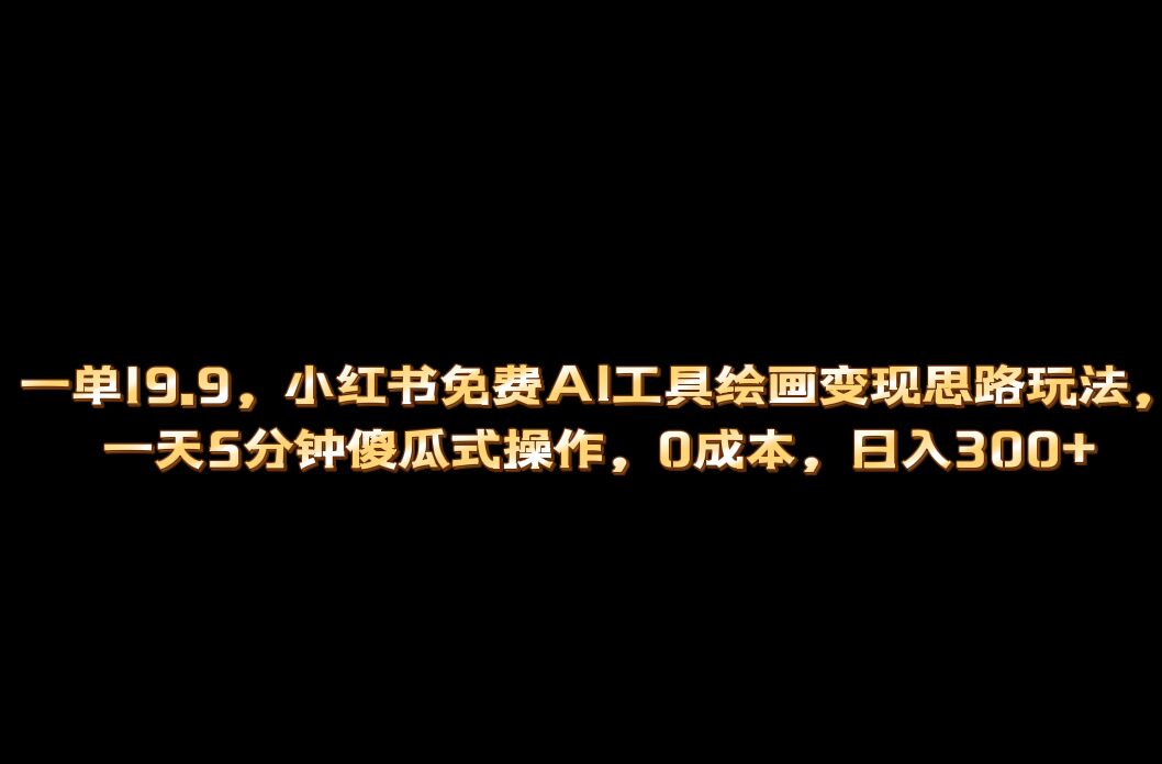 小红书免费AI工具绘画变现玩法，一天5分钟傻瓜式操作，0成本日入300-羽哥创业课堂