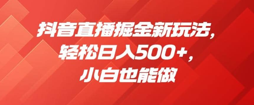 抖音直播掘金新玩法，轻松日入500 ，小白也能做【揭秘】-羽哥创业课堂