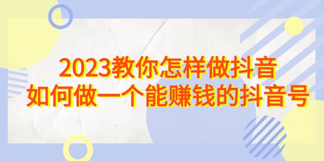 2023教你怎样做抖音，如何做一个能赚钱的抖音号（22节课）-羽哥创业课堂