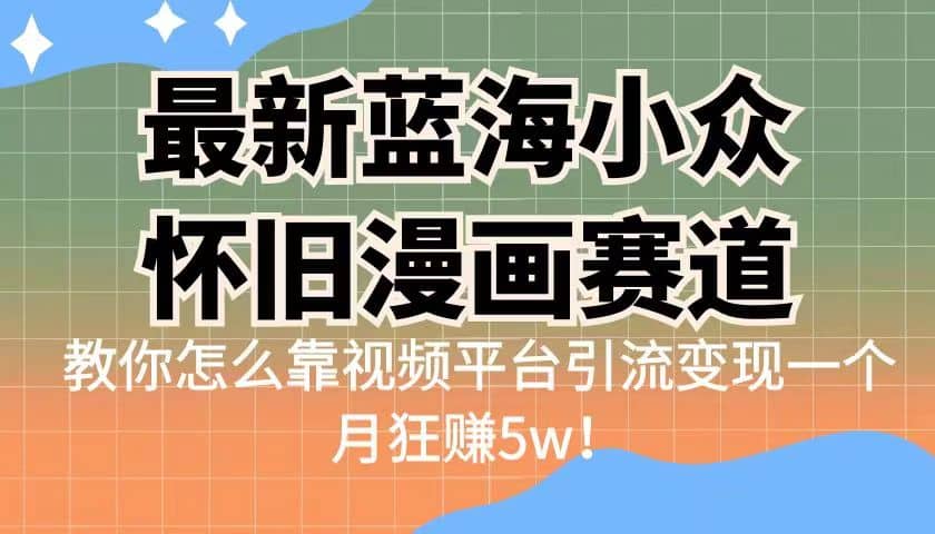 最新蓝海小众怀旧漫画赛道 高转化一单29.9 靠视频平台引流变现一个月狂赚5w-羽哥创业课堂