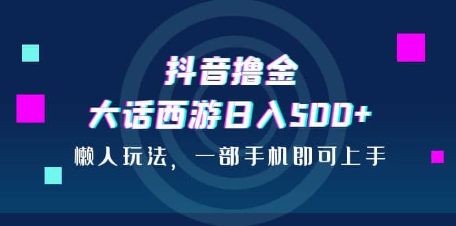 抖音撸金，大话西游日入500 ，懒人玩法，一部手机即可上手-羽哥创业课堂