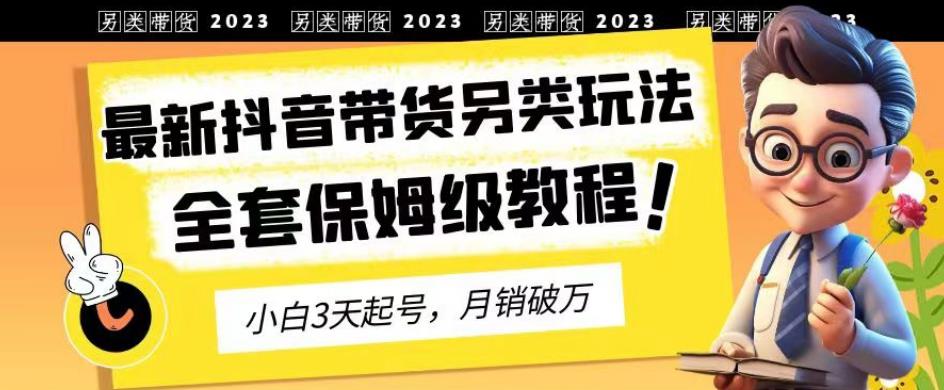 2023年最新抖音带货另类玩法，3天起号，月销破万（保姆级教程）【揭秘】-羽哥创业课堂