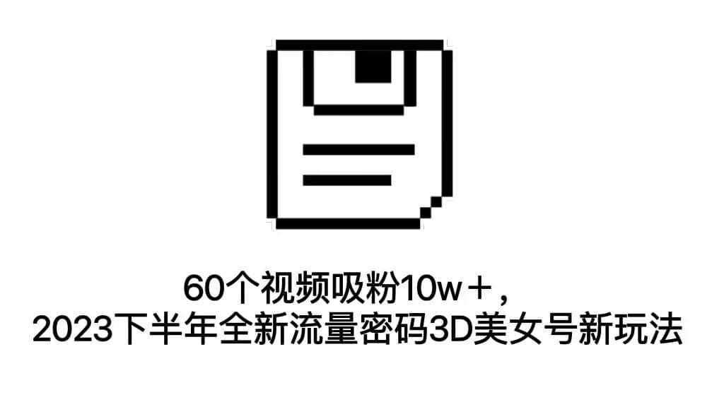 60个视频吸粉10w＋，2023下半年全新流量密码3D美女号新玩法（教程 资源）-羽哥创业课堂