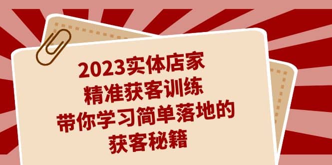 2023实体店家精准获客训练，带你学习简单落地的获客秘籍（27节课）-羽哥创业课堂