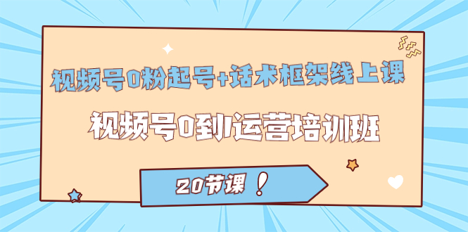 视频号·0粉起号 话术框架线上课：视频号0到1运营培训班（20节课）-羽哥创业课堂