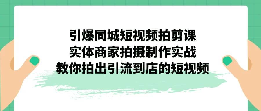 引爆同城-短视频拍剪课：实体商家拍摄制作实战，教你拍出引流到店的短视频-羽哥创业课堂