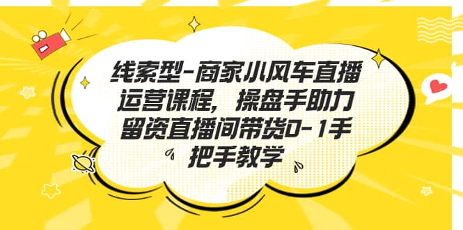 线索型-商家小风车直播运营课程，操盘手助力留资直播间带货0-1手把手教学-羽哥创业课堂