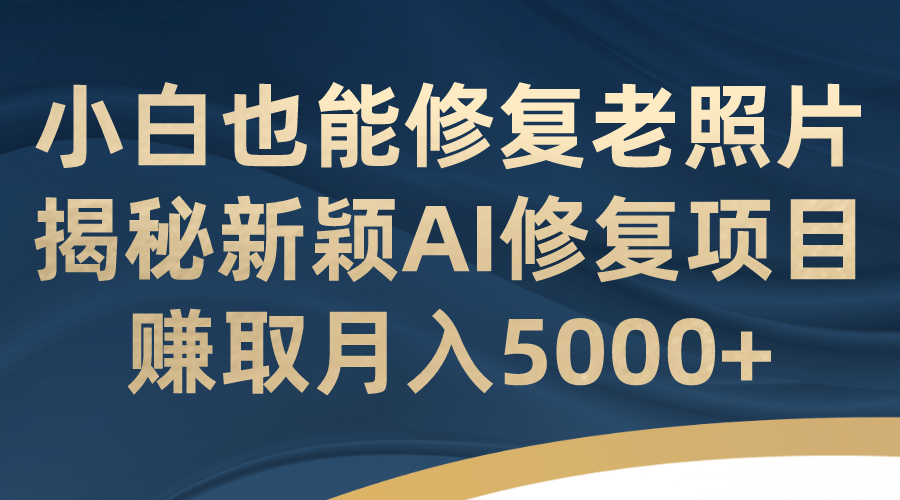 小白也能修复老照片！揭秘新颖AI修复项目，赚取月入5000-羽哥创业课堂