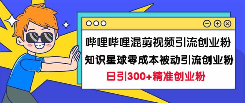 哔哩哔哩混剪视频引流创业粉日引300 知识星球零成本被动引流创业粉一天300-羽哥创业课堂