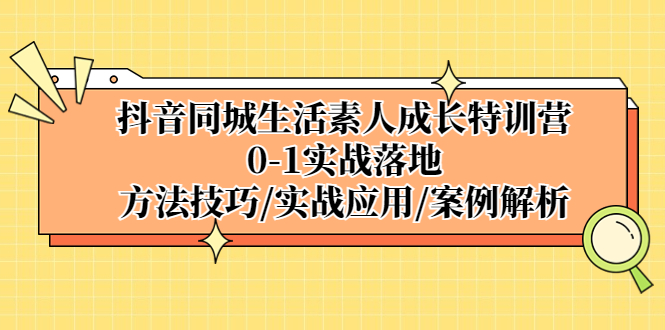 抖音同城生活素人成长特训营：0-1实战落地，方法技巧|实战应用|案例解析-羽哥创业课堂