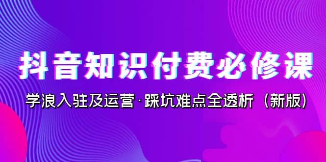 图片[1]-抖音·知识付费·必修课，学浪入驻及运营·踩坑难点全透析（2023新版）-羽哥创业课堂