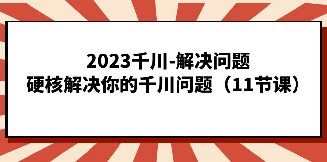 2023千川-解决问题，硬核解决你的千川问题（11节课）-羽哥创业课堂