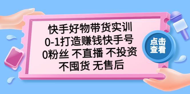 快手好物带货实训：0-1打造赚钱快手号 0粉丝 不直播 不投资 不囤货 无售后-羽哥创业课堂