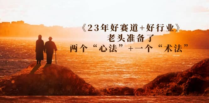 某收费文章《23年好赛道 好行业》老头准备了两个“心法” 一个“术法”-羽哥创业课堂