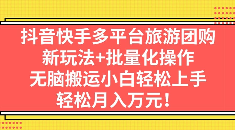 抖音快手多平台旅游团购，新玩法 批量化操作-羽哥创业课堂