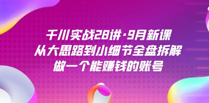 千川实战28讲·9月新课：从大思路到小细节全盘拆解，做一个能赚钱的账号-羽哥创业课堂