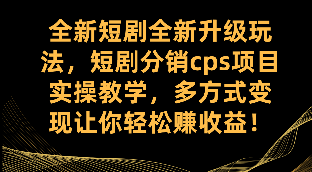 全新短剧全新升级玩法，短剧分销cps项目实操教学 多方式变现让你轻松赚收益-羽哥创业课堂