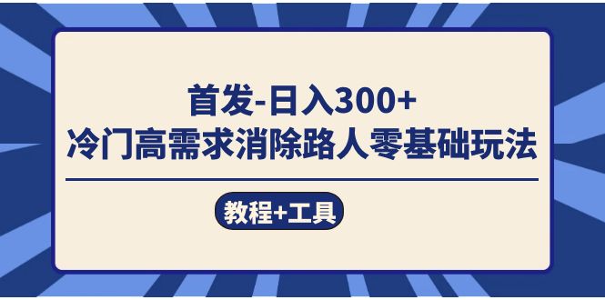 首发日入300   冷门高需求消除路人零基础玩法（教程 工具）-羽哥创业课堂