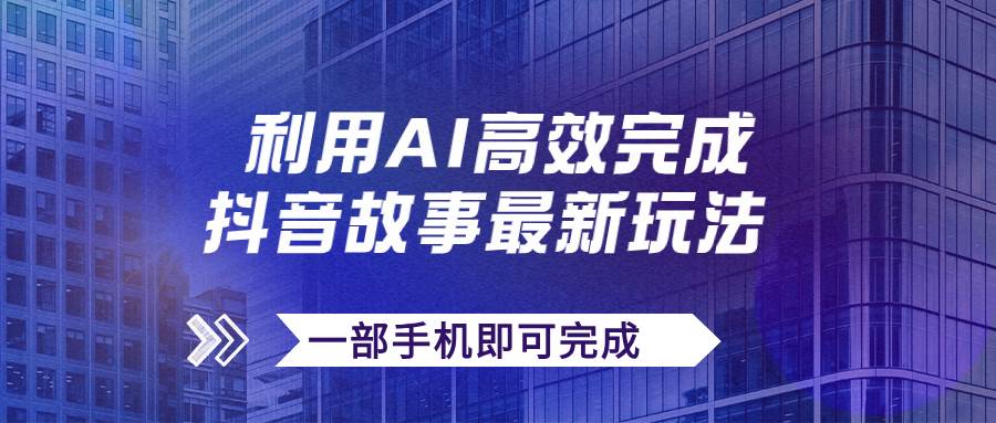 抖音故事最新玩法，通过AI一键生成文案和视频，日收入500 一部手机即可完成-羽哥创业课堂